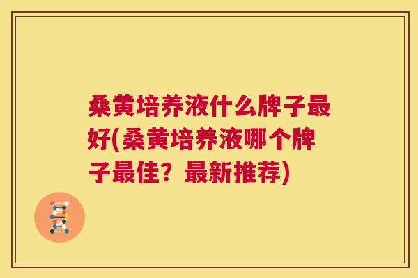 桑黄培养液什么牌子好(桑黄培养液哪个牌子佳？新推荐)