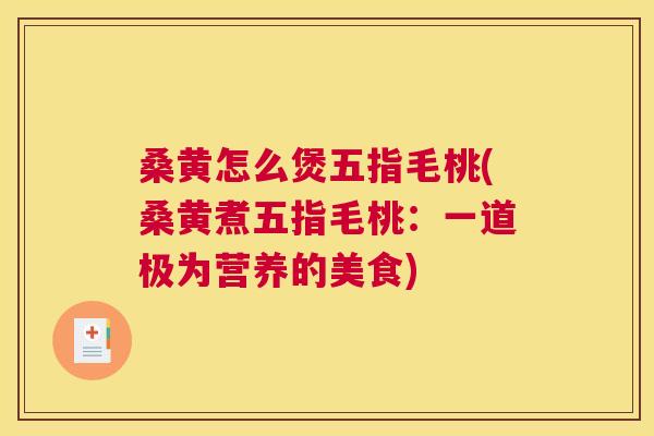 桑黄怎么煲五指毛桃(桑黄煮五指毛桃:一道极为营养的美食) 桑黄怎么煲五指毛桃(桑黄煮五指毛桃:一道极为营养的美食)