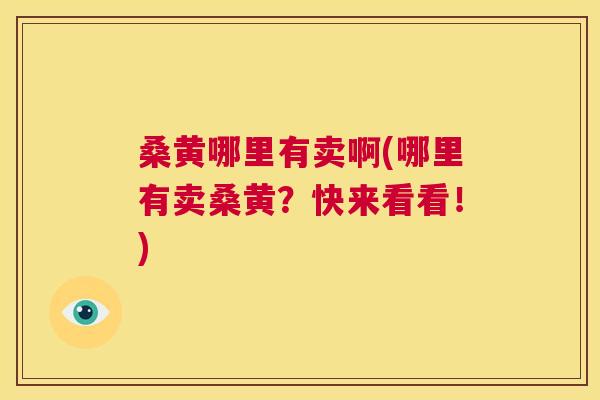 桑黄哪里有卖啊(哪里有卖桑黄?快来看看!) 桑黄哪里有卖啊(哪里有卖桑黄?快来看看!)