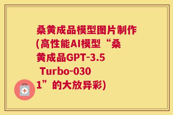 桑黄成品模型图片制作(高性能AI模型“桑黄成品GPT-3.5 Turbo-0301”的大放异彩) 桑黄成品模型图片制作(高性能AI模型“桑黄成品GPT-3.5 Turbo-0301”的大放异彩)