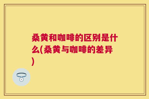 桑黄和咖啡的区别是什么(桑黄与咖啡的差异)