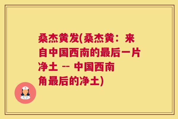 桑杰黄发(桑杰黄:来自中国西南的后一片净土 -- 中国西南角后的净土) 桑杰黄发(桑杰黄:来自中国西南的后一片净土 -- 中国西南角后的净土)