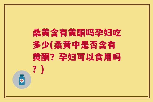 桑黄含有黄酮吗孕妇吃多少(桑黄中是否含有黄酮?孕妇可以食用吗?) 桑黄含有黄酮吗孕妇吃多少(桑黄中是否含有黄酮?孕妇可以食用吗?)