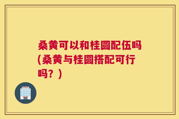 桑黄可以和桂圆配伍吗(桑黄与桂圆搭配可行吗?) 桑黄可以和桂圆配伍吗(桑黄与桂圆搭配可行吗?)