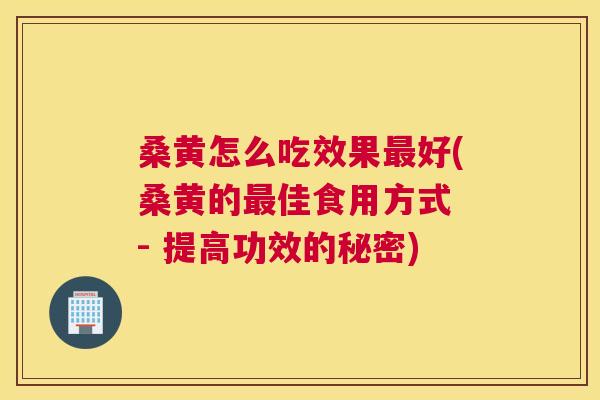 桑黄怎么吃效果好(桑黄的佳食用方式 - 提高功效的秘密) 桑黄怎么吃效果好(桑黄的佳食用方式 - 提高功效的秘密)