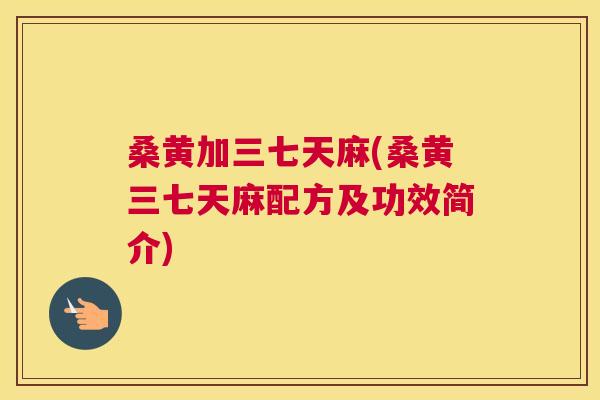 桑黄加三七天麻(桑黄三七天麻配方及功效简介) 桑黄加三七天麻(桑黄三七天麻配方及功效简介)
