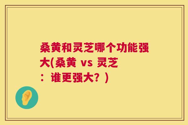 桑黄和灵芝哪个功能强大(桑黄 vs 灵芝:谁更强大?) 桑黄和灵芝哪个功能强大(桑黄 vs 灵芝:谁更强大?)