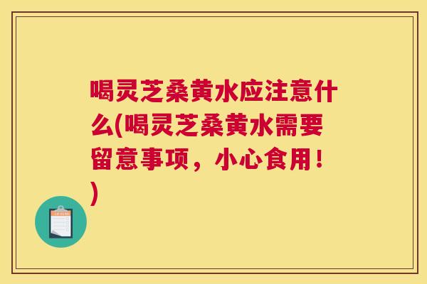 喝灵芝桑黄水应注意什么(喝灵芝桑黄水需要留意事项,小心食用!) 喝灵芝桑黄水应注意什么(喝灵芝桑黄水需要留意事项,小心食用!)