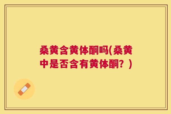 桑黄含黄体酮吗(桑黄中是否含有黄体酮?) 桑黄含黄体酮吗(桑黄中是否含有黄体酮?)