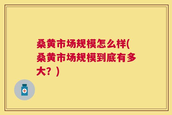 桑黄市场规模怎么样(桑黄市场规模到底有多大?) 桑黄市场规模怎么样(桑黄市场规模到底有多大?)