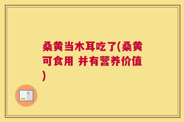 桑黄当木耳吃了(桑黄可食用 并有营养价值)
