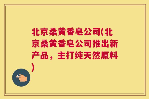 北京桑黄香皂公司(北京桑黄香皂公司推出新产品,主打纯天然原料) 北京桑黄香皂公司(北京桑黄香皂公司推出新产品,主打纯天然原料)