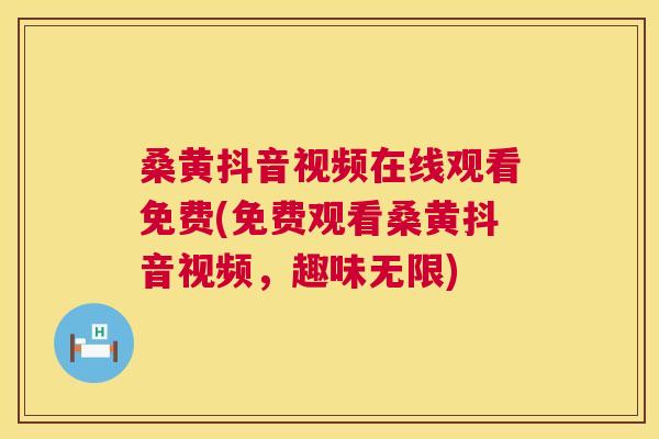 桑黄抖音视频在线观看免费(免费观看桑黄抖音视频,趣味无限) 桑黄抖音视频在线观看免费(免费观看桑黄抖音视频,趣味无限)
