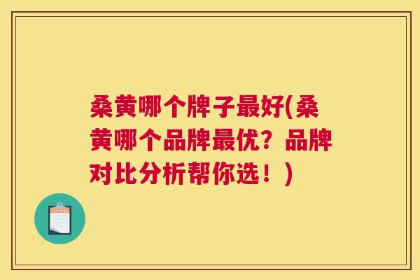 桑黄哪个牌子好(桑黄哪个品牌优?品牌对比分析帮你选!) 桑黄哪个牌子好(桑黄哪个品牌优?品牌对比分析帮你选!)