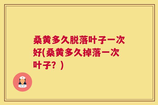 桑黄多久脱落叶子一次好(桑黄多久掉落一次叶子?) 桑黄多久脱落叶子一次好(桑黄多久掉落一次叶子?)