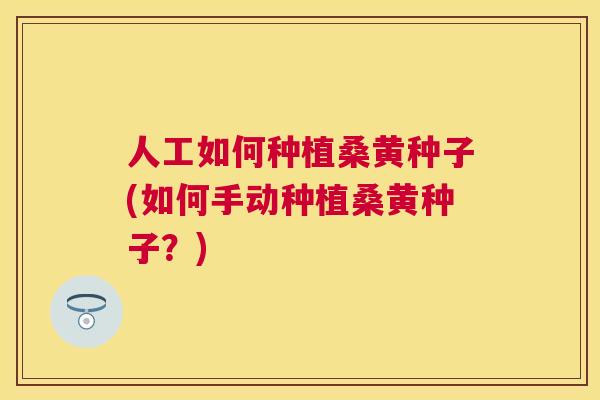 人工如何种植桑黄种子(如何手动种植桑黄种子?) 人工如何种植桑黄种子(如何手动种植桑黄种子?)