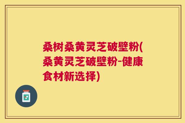 桑树桑黄灵芝破壁粉(桑黄灵芝破壁粉-健康食材新选择) 桑树桑黄灵芝破壁粉(桑黄灵芝破壁粉-健康食材新选择)