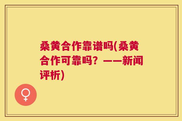 桑黄合作靠谱吗(桑黄合作可靠吗?——新闻评析) 桑黄合作靠谱吗(桑黄合作可靠吗?——新闻评析)