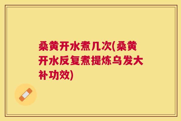 桑黄开水煮几次(桑黄开水反复煮提炼乌发大补功效) 桑黄开水煮几次(桑黄开水反复煮提炼乌发大补功效)