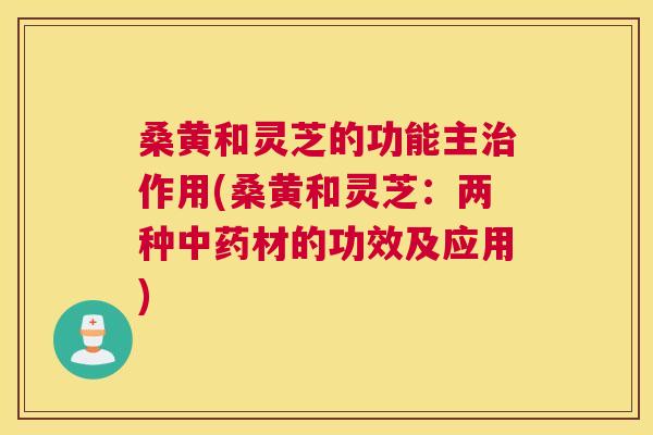 桑黄和灵芝的功能主作用(桑黄和灵芝:两种材的功效及应用) 桑黄和灵芝的功能主作用(桑黄和灵芝:两种材的功效及应用)