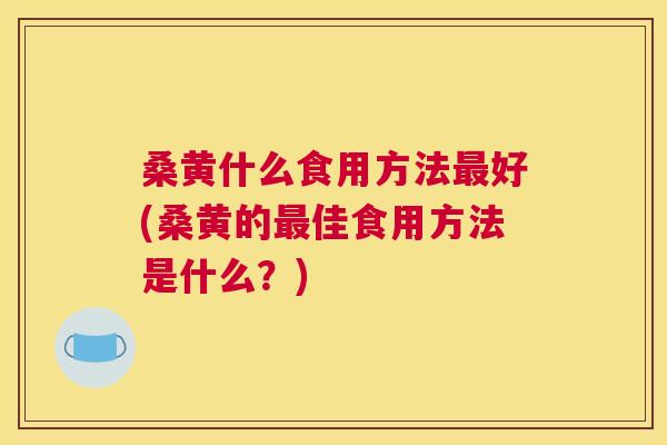 桑黄什么食用方法好(桑黄的佳食用方法是什么?) 桑黄什么食用方法好(桑黄的佳食用方法是什么?)