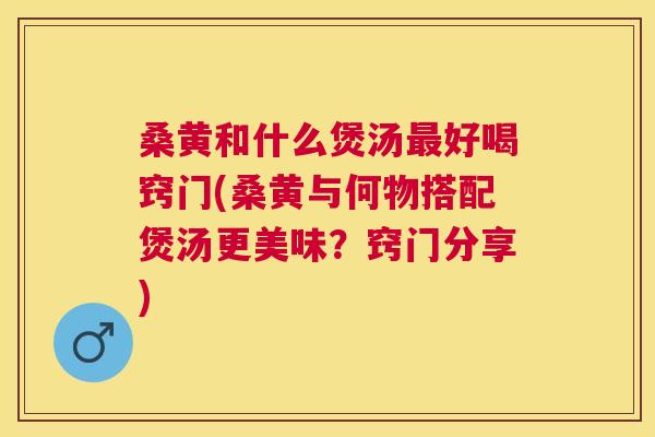 桑黄和什么煲汤好喝窍门(桑黄与何物搭配煲汤更美味?窍门分享) 桑黄和什么煲汤好喝窍门(桑黄与何物搭配煲汤更美味?窍门分享)