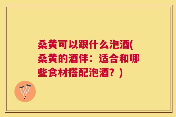 桑黄可以跟什么泡酒(桑黄的酒伴:适合和哪些食材搭配泡酒?) 桑黄可以跟什么泡酒(桑黄的酒伴:适合和哪些食材搭配泡酒?)