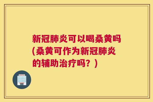 新冠炎可以喝桑黄吗(桑黄可作为新冠炎的辅助吗?) 新冠炎可以喝桑黄吗(桑黄可作为新冠炎的辅助吗?)