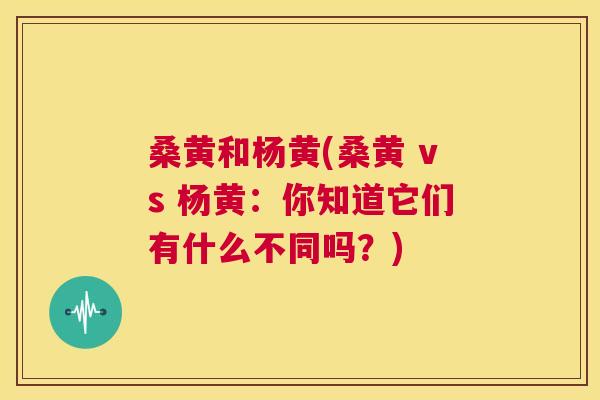 桑黄和杨黄(桑黄 vs 杨黄:你知道它们有什么不同吗?) 桑黄和杨黄(桑黄 vs 杨黄:你知道它们有什么不同吗?)