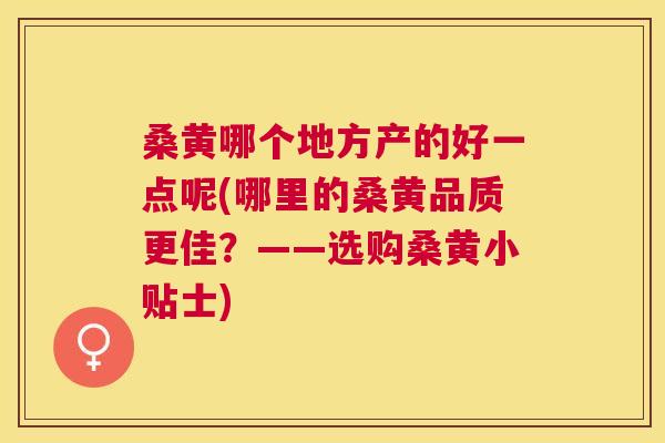 桑黄哪个地方产的好一点呢(哪里的桑黄品质更佳?——选购桑黄小贴士) 桑黄哪个地方产的好一点呢(哪里的桑黄品质更佳?——选购桑黄小贴士)
