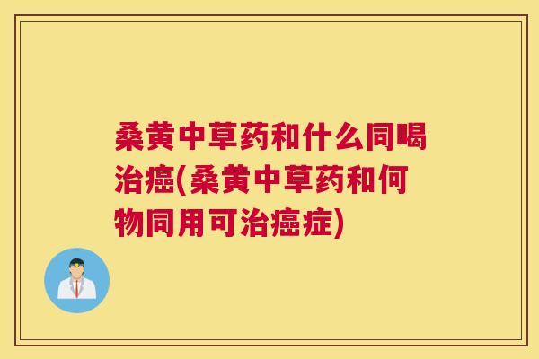 桑黄中草药和什么同喝(桑黄中草药和何物同用可症) 桑黄中草药和什么同喝(桑黄中草药和何物同用可症)