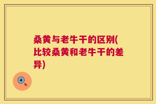 桑黄与老牛干的区别(比较桑黄和老牛干的差异) 桑黄与老牛干的区别(比较桑黄和老牛干的差异)