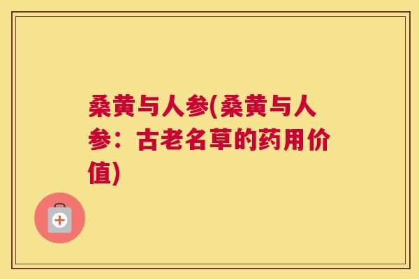 桑黄与人参(桑黄与人参：古老名草的药用价值)
