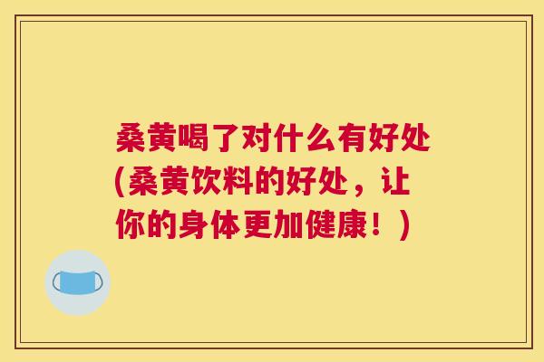 桑黄喝了对什么有好处(桑黄饮料的好处,让你的身体更加健康!) 桑黄喝了对什么有好处(桑黄饮料的好处,让你的身体更加健康!)