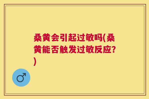 桑黄会引起吗(桑黄能否触发反应?) 桑黄会引起吗(桑黄能否触发反应?)