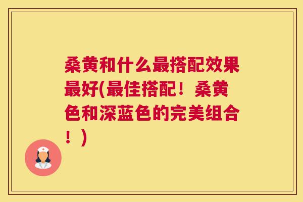 桑黄和什么搭配效果好(佳搭配!桑黄色和深蓝色的完美组合!) 桑黄和什么搭配效果好(佳搭配!桑黄色和深蓝色的完美组合!)
