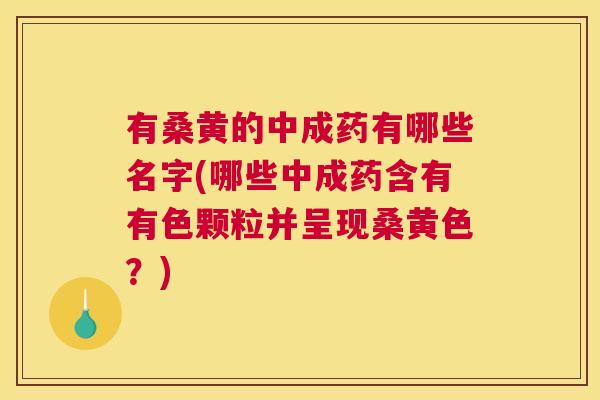 有桑黄的中成药有哪些名字(哪些中成药含有有色颗粒并呈现桑黄色?) 有桑黄的中成药有哪些名字(哪些中成药含有有色颗粒并呈现桑黄色?)