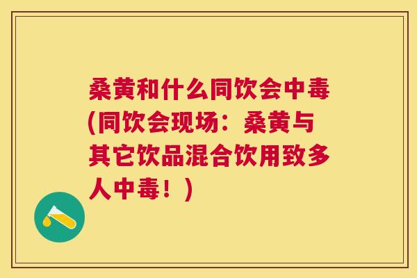 桑黄和什么同饮会中毒(同饮会现场:桑黄与其它饮品混合饮用致多人中毒!) 桑黄和什么同饮会中毒(同饮会现场:桑黄与其它饮品混合饮用致多人中毒!)