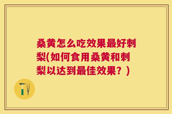 桑黄怎么吃效果好刺梨(如何食用桑黄和刺梨以达到佳效果?) 桑黄怎么吃效果好刺梨(如何食用桑黄和刺梨以达到佳效果?)