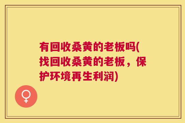 有回收桑黄的老板吗(找回收桑黄的老板，保护环境再生利润)