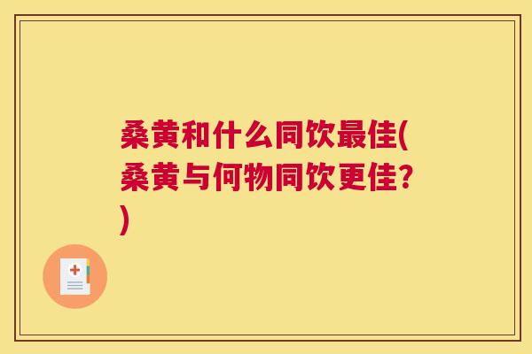 桑黄和什么同饮佳(桑黄与何物同饮更佳?) 桑黄和什么同饮佳(桑黄与何物同饮更佳?)