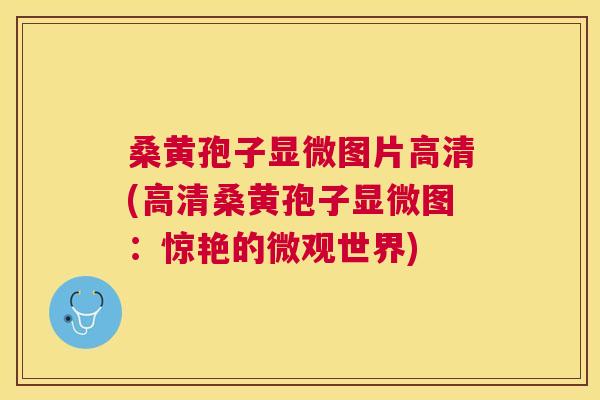 桑黄孢子显微图片高清(高清桑黄孢子显微图:惊艳的微观世界) 桑黄孢子显微图片高清(高清桑黄孢子显微图:惊艳的微观世界)