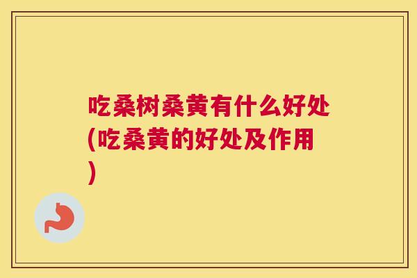 吃桑树桑黄有什么好处(吃桑黄的好处及作用) 吃桑树桑黄有什么好处(吃桑黄的好处及作用)