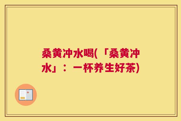 桑黄冲水喝(「桑黄冲水」:一杯养生好茶) 桑黄冲水喝(「桑黄冲水」:一杯养生好茶)
