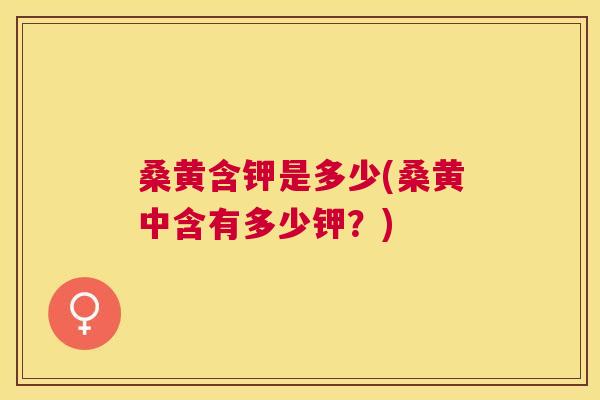 桑黄含钾是多少(桑黄中含有多少钾？)