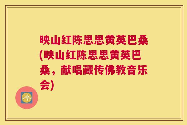映山红陈思思黄英巴桑(映山红陈思思黄英巴桑,献唱藏传佛教音乐会) 映山红陈思思黄英巴桑(映山红陈思思黄英巴桑,献唱藏传佛教音乐会)