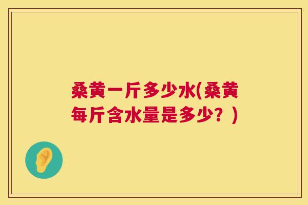桑黄一斤多少水(桑黄每斤含水量是多少?) 桑黄一斤多少水(桑黄每斤含水量是多少?)