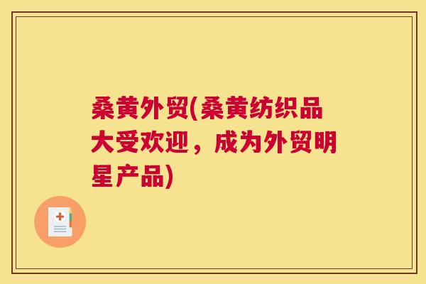 桑黄外贸(桑黄纺织品大受欢迎,成为外贸明星产品) 桑黄外贸(桑黄纺织品大受欢迎,成为外贸明星产品)