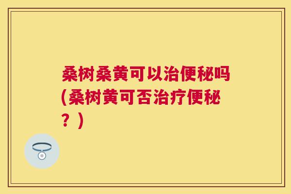 桑树桑黄可以吗(桑树黄可否?) 桑树桑黄可以吗(桑树黄可否?)