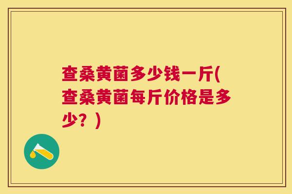 查桑黄菌多少钱一斤(查桑黄菌每斤价格是多少?) 查桑黄菌多少钱一斤(查桑黄菌每斤价格是多少?)